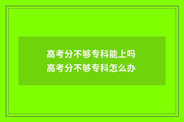 高考分不够专科能上吗 高考分不够专科怎么办