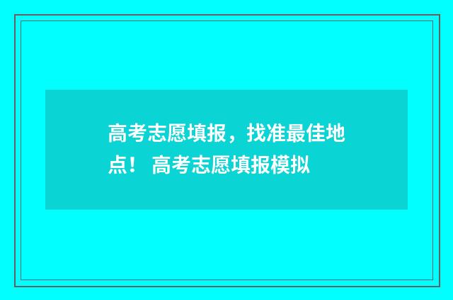 高考志愿填报，找准最佳地点！ 高考志愿填报模拟