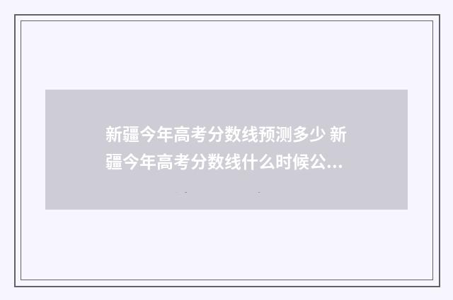 新疆今年高考分数线预测多少 新疆今年高考分数线什么时候公布