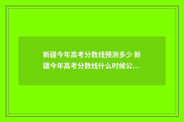 新疆今年高考分数线预测多少 新疆今年高考分数线什么时候公布
