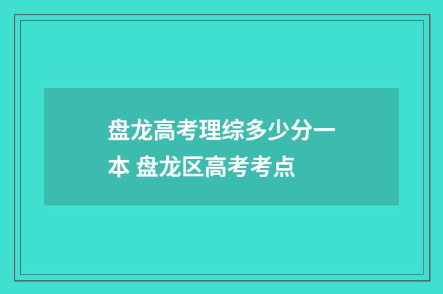 盘龙高考理综多少分一本 盘龙区高考考点