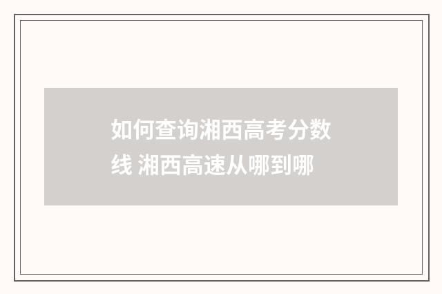 如何查询湘西高考分数线 湘西高速从哪到哪