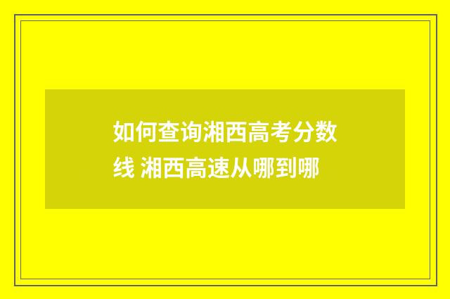 如何查询湘西高考分数线 湘西高速从哪到哪