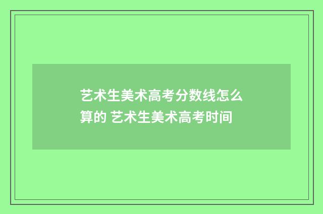艺术生美术高考分数线怎么算的 艺术生美术高考时间