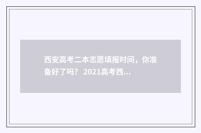 西安高考二本志愿填报时间，你准备好了吗？ 2021高考西安二本院校