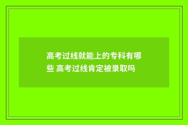 高考过线就能上的专科有哪些 高考过线肯定被录取吗