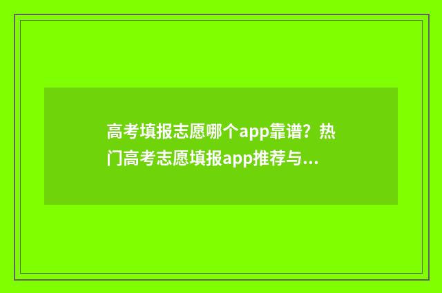 高考填报志愿哪个app靠谱？热门高考志愿填报app推荐与比较 高考填报志愿哪个软件好,准确率高