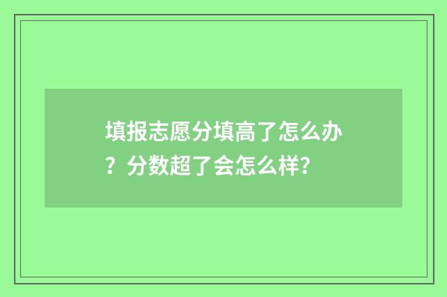 填报志愿分填高了怎么办？分数超了会怎么样？