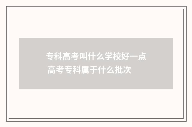 专科高考叫什么学校好一点 高考专科属于什么批次