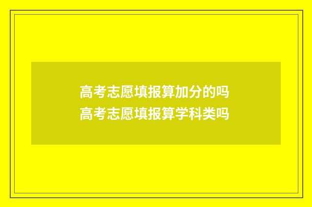 高考志愿填报算加分的吗 高考志愿填报算学科类吗