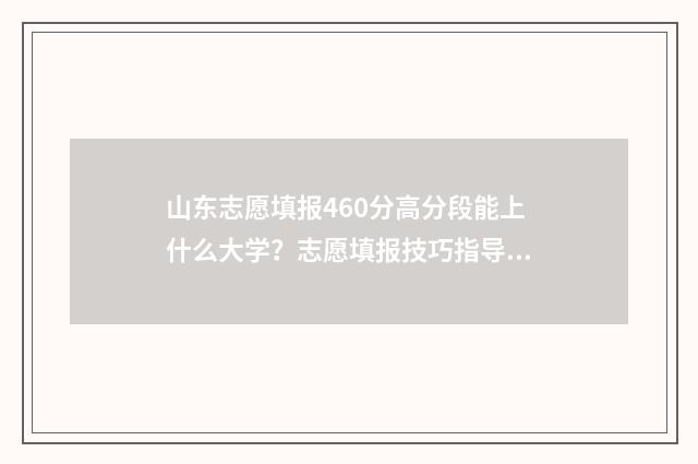 山东志愿填报460分高分段能上什么大学？志愿填报技巧指导 山东志愿填报辅助系统几点开放