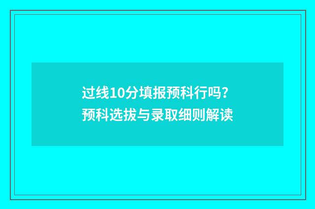 过线10分填报预科行吗？预科选拔与录取细则解读