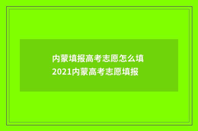 内蒙填报高考志愿怎么填 2021内蒙高考志愿填报