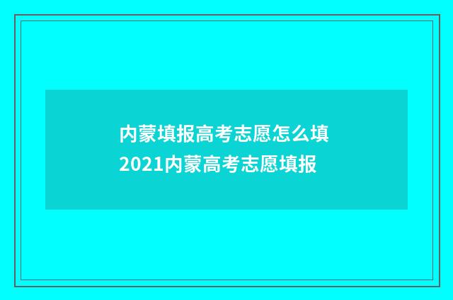 内蒙填报高考志愿怎么填 2021内蒙高考志愿填报