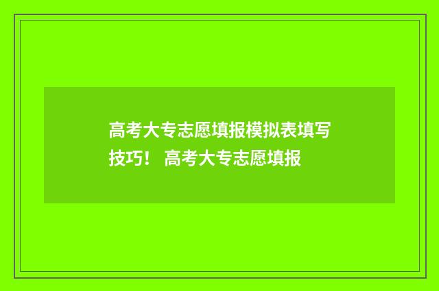 高考大专志愿填报模拟表填写技巧！ 高考大专志愿填报