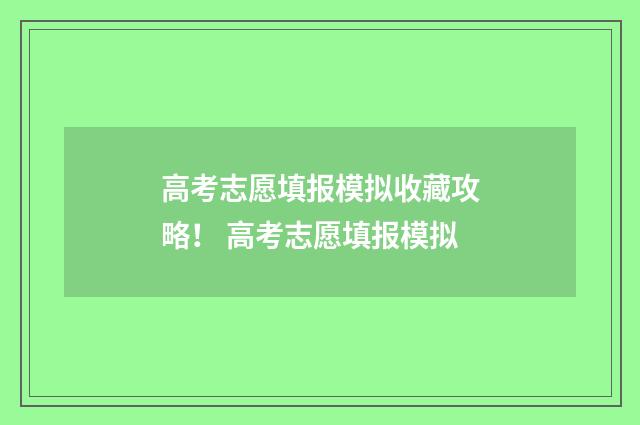 高考志愿填报模拟收藏攻略！ 高考志愿填报模拟