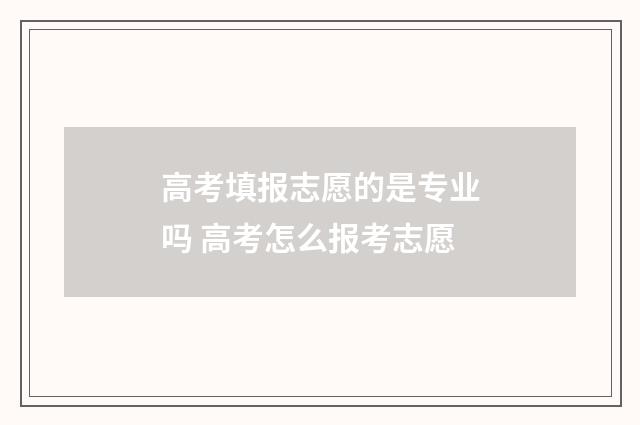 高考填报志愿的是专业吗 高考怎么报考志愿