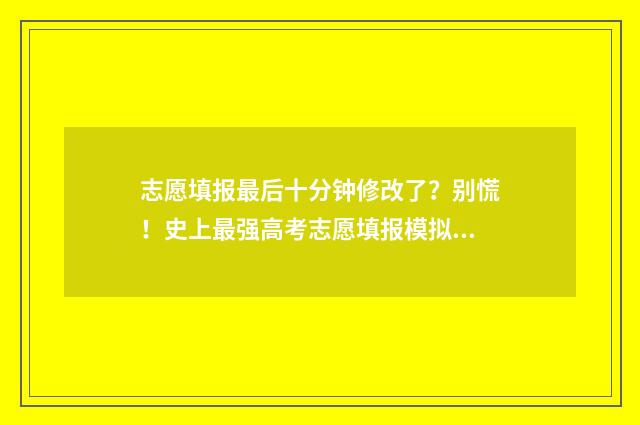 志愿填报最后十分钟修改了？别慌！史上最强高考志愿填报模拟工具来救场 志愿填报最后一天有影响吗