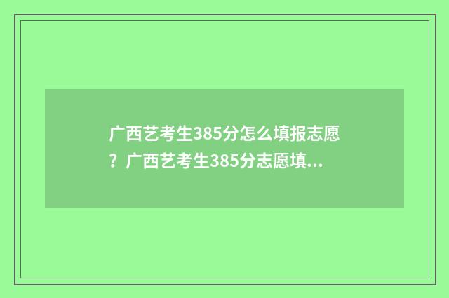 广西艺考生385分怎么填报志愿？广西艺考生385分志愿填报指南 广西艺考最高分