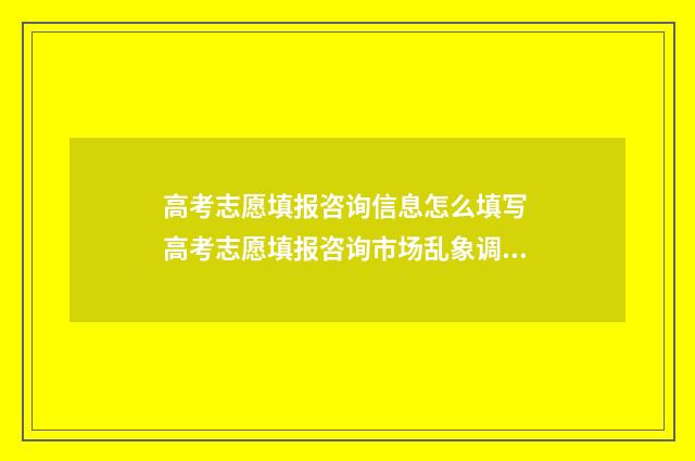 高考志愿填报咨询信息怎么填写 高考志愿填报咨询市场乱象调查