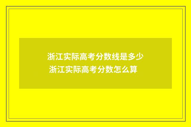 浙江实际高考分数线是多少 浙江实际高考分数怎么算