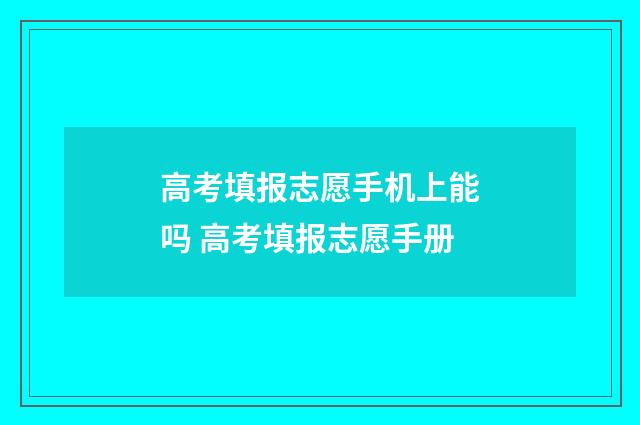 高考填报志愿手机上能吗 高考填报志愿手册