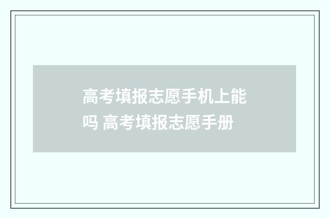 高考填报志愿手机上能吗 高考填报志愿手册