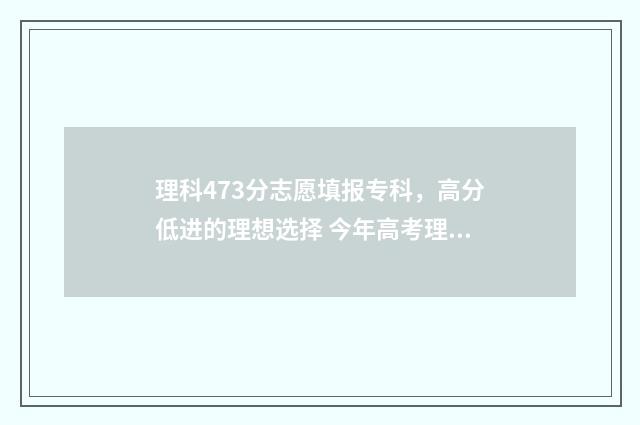 理科473分志愿填报专科，高分低进的理想选择 今年高考理科473分能填哪些学校