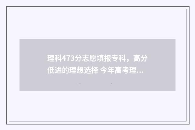 理科473分志愿填报专科，高分低进的理想选择 今年高考理科473分能填哪些学校