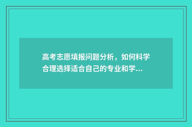 高考志愿填报问题分析，如何科学合理选择适合自己的专业和学校？ 高考志愿填报问题解答