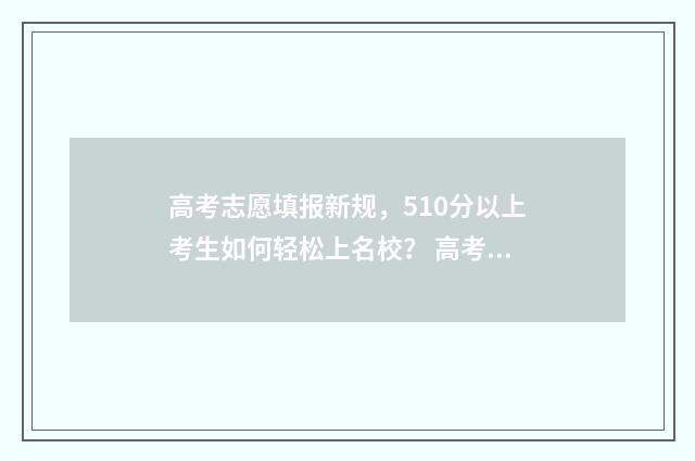 高考志愿填报新规，510分以上考生如何轻松上名校？ 高考志愿填报新优设计是什么