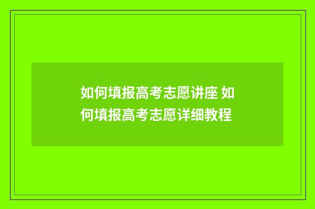 如何填报高考志愿讲座 如何填报高考志愿详细教程