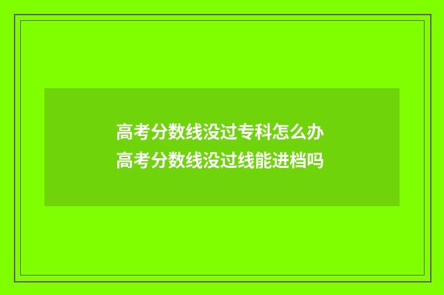 高考分数线没过专科怎么办 高考分数线没过线能进档吗