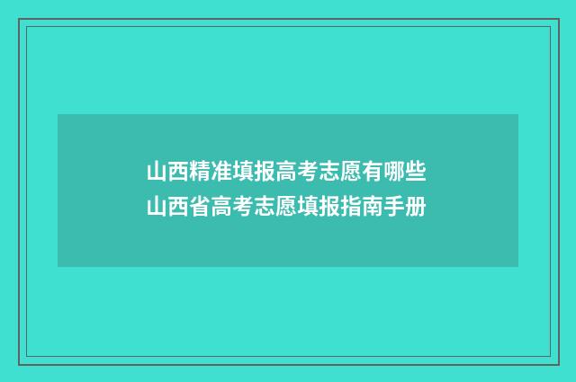 山西精准填报高考志愿有哪些 山西省高考志愿填报指南手册
