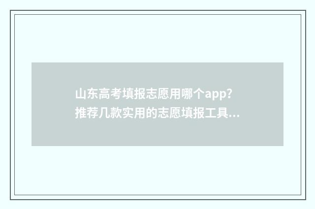 山东高考填报志愿用哪个app？推荐几款实用的志愿填报工具 山东高考填报志愿是平行志愿吗