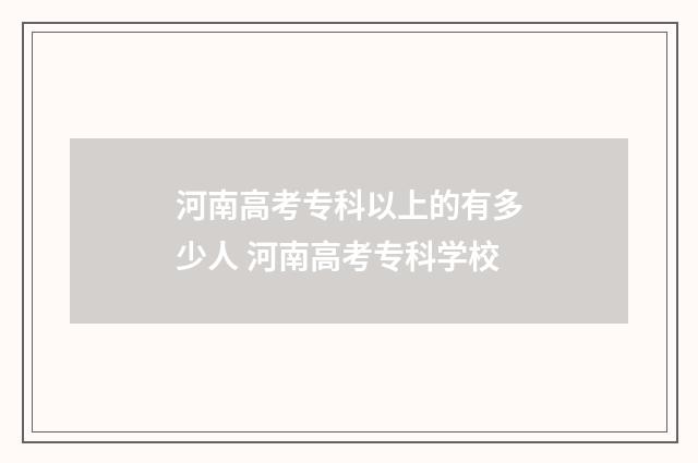 河南高考专科以上的有多少人 河南高考专科学校