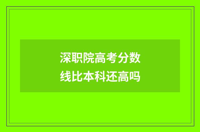 深职院高考分数线比本科还高吗