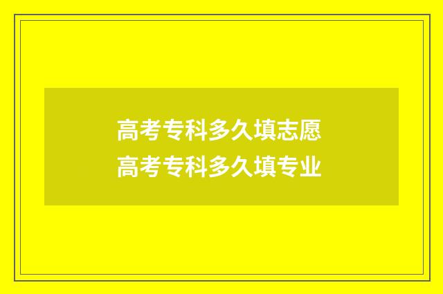 高考专科多久填志愿 高考专科多久填专业