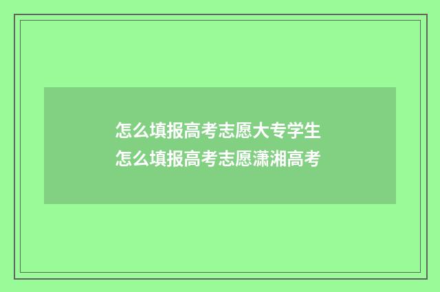 怎么填报高考志愿大专学生 怎么填报高考志愿潇湘高考