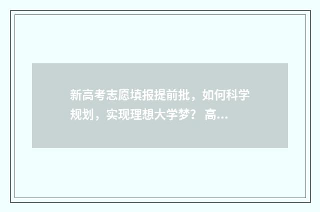新高考志愿填报提前批，如何科学规划，实现理想大学梦？ 高考志愿如何正确填报