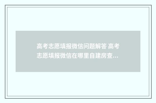 高考志愿填报微信问题解答 高考志愿填报微信在哪里自建房查档
