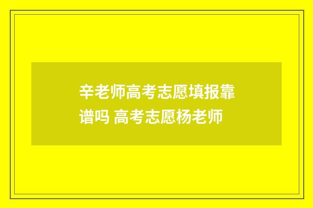 辛老师高考志愿填报靠谱吗 高考志愿杨老师