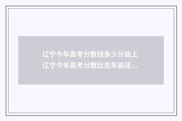 辽宁今年高考分数线多少分能上 辽宁今年高考分数比去年高还是低