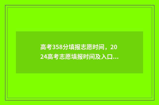 高考358分填报志愿时间，2024高考志愿填报时间及入口 高考考358分上啥学校