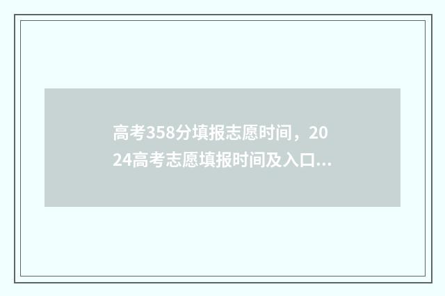 高考358分填报志愿时间，2024高考志愿填报时间及入口 高考考358分上啥学校