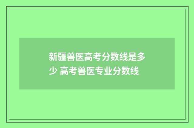 新疆兽医高考分数线是多少 高考兽医专业分数线