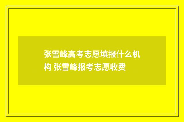 张雪峰高考志愿填报什么机构 张雪峰报考志愿收费