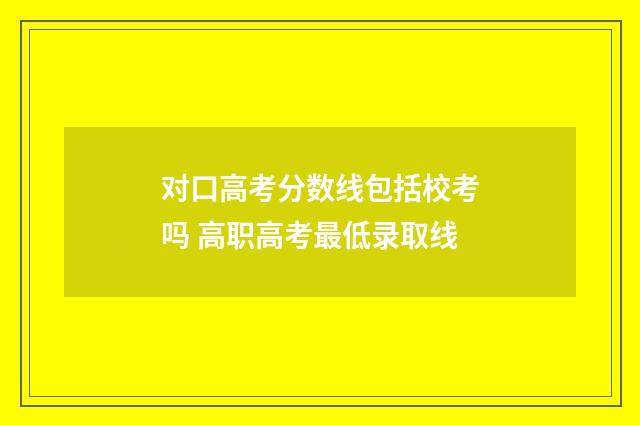 对口高考分数线包括校考吗 高职高考最低录取线