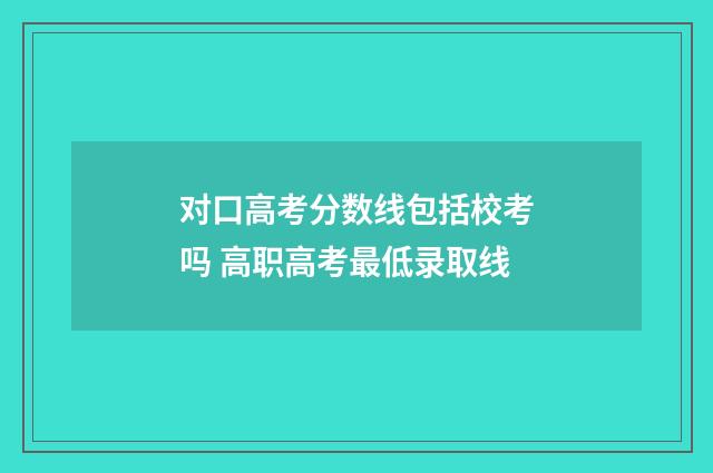 对口高考分数线包括校考吗 高职高考最低录取线