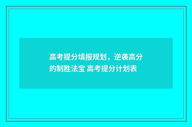 高考提分填报规划，逆袭高分的制胜法宝 高考提分计划表